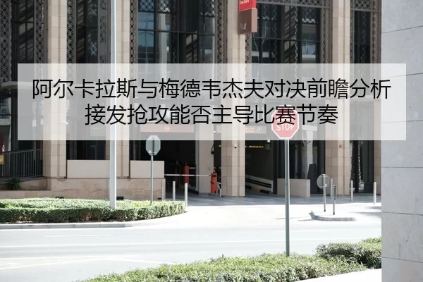 阿尔卡拉斯与梅德韦杰夫对决前瞻分析接发抢攻能否主导比赛节奏