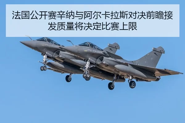 法国公开赛辛纳与阿尔卡拉斯对决前瞻接发质量将决定比赛上限