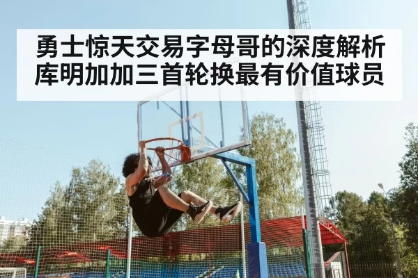 勇士惊天交易字母哥的深度解析 库明加加三首轮换最有价值球员
