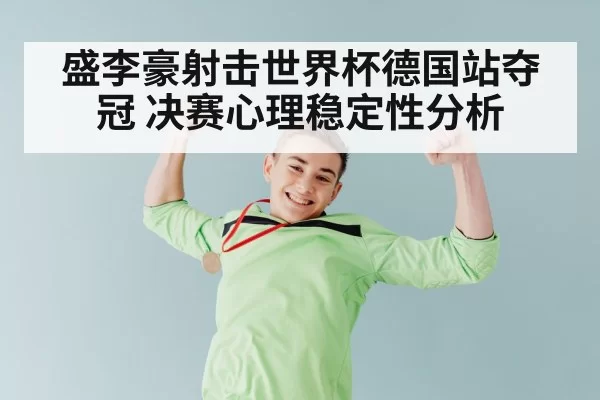 盛李豪射击世界杯德国站夺冠 决赛心理稳定性分析