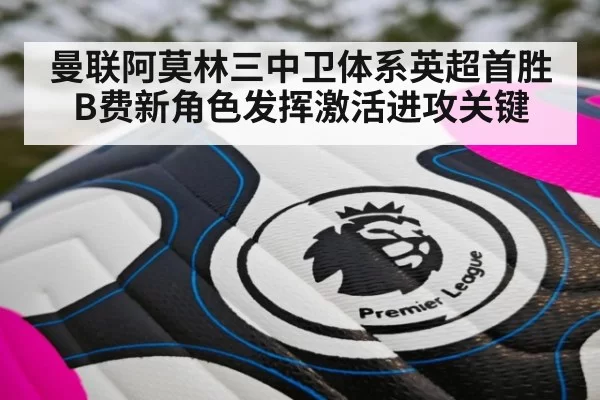 曼联阿莫林三中卫体系英超首胜 B费新角色发挥激活进攻关键