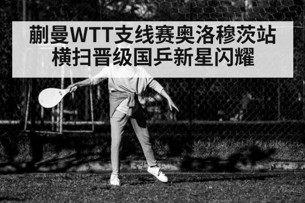 蒯曼WTT支线赛奥洛穆茨站横扫晋级国乒新星闪耀
