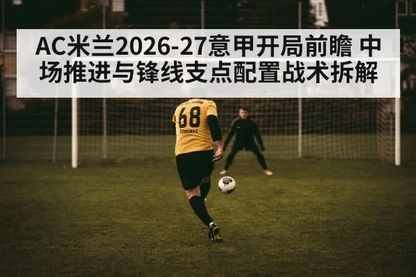 AC米兰2026-27意甲开局前瞻 中场推进与锋线支点配置战术拆解